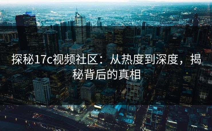 探秘17c视频社区:从热度到深度,揭秘背后的真相