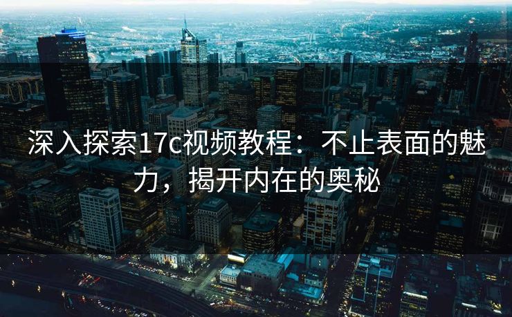 深入探索17c视频教程：不止表面的魅力，揭开内在的奥秘