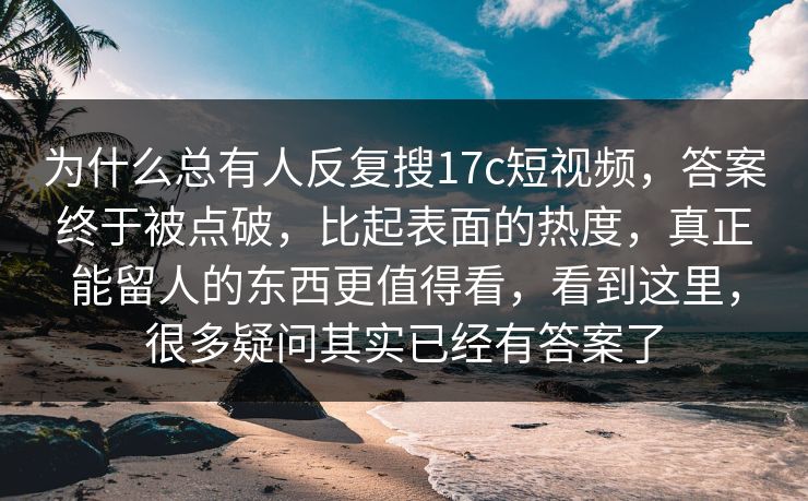 为什么总有人反复搜17c短视频,答案终于被点破,比起表面的热度,真正能留人的东西更值得看,看到这里,很多疑问其实已经有答案了