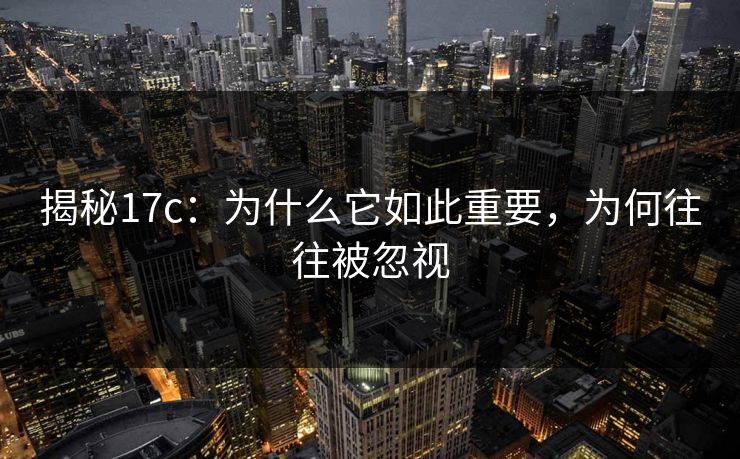 揭秘17c:为什么它如此重要,为何往往被忽视
