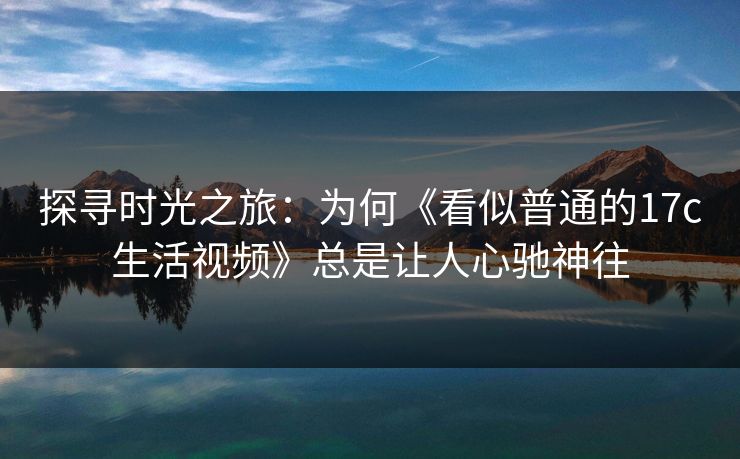 探寻时光之旅:为何《看似普通的17c生活视频》总是让人心驰神往