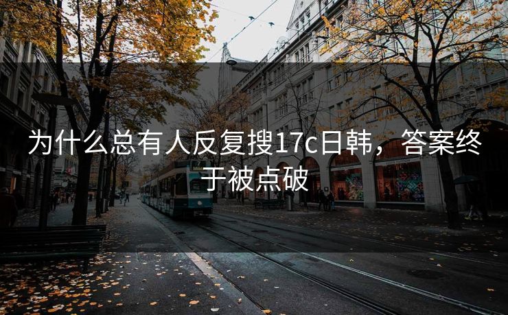 为什么总有人反复搜17c日韩，答案终于被点破