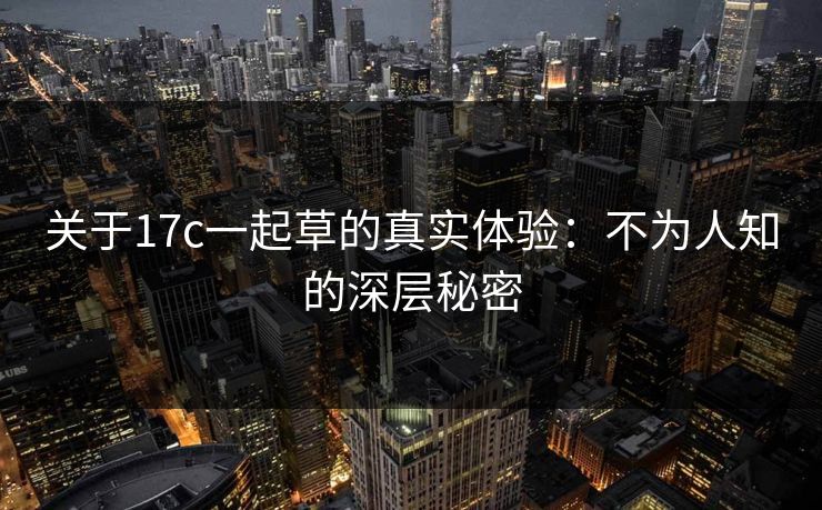 关于17c一起草的真实体验：不为人知的深层秘密