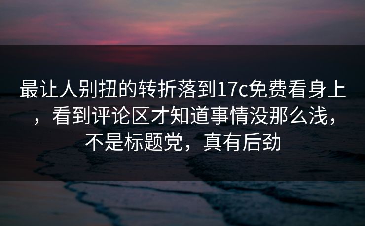 最让人别扭的转折落到17c免费看身上，看到评论区才知道事情没那么浅，不是标题党，真有后劲