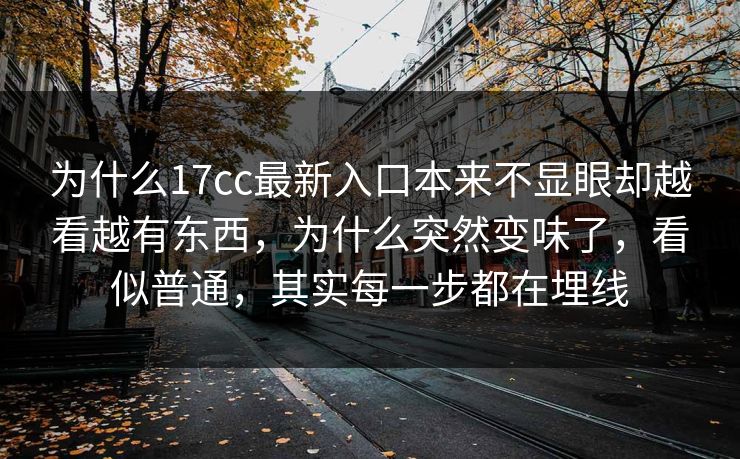 为什么17cc最新入口本来不显眼却越看越有东西,为什么突然变味了,看似普通,其实每一步都在埋线 为什么17cc最新入口本来不显眼却越看越有东西,为什么突然变味了,看似普通,其实每一步都在埋线