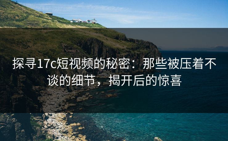 探寻17c短视频的秘密：那些被压着不谈的细节，揭开后的惊喜