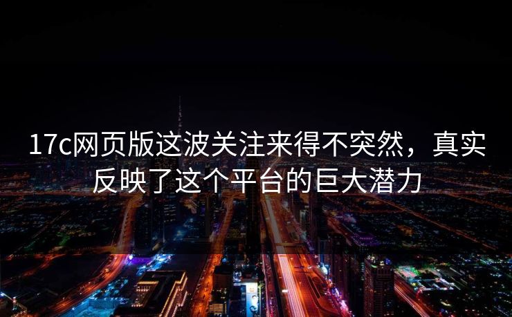 17c网页版这波关注来得不突然,真实反映了这个平台的巨大潜力