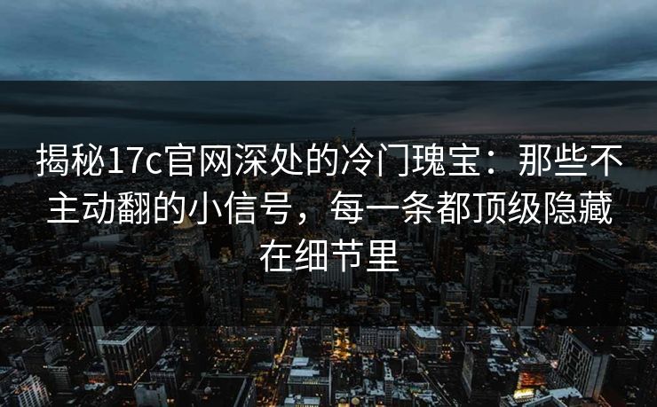 揭秘17c官网深处的冷门瑰宝：那些不主动翻的小信号，每一条都顶级隐藏在细节里