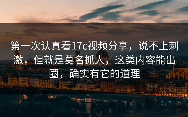 第一次认真看17c视频分享，说不上刺激，但就是莫名抓人，这类内容能出圈，确实有它的道理