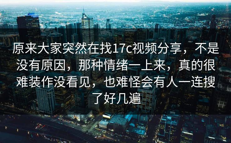 原来大家突然在找17c视频分享,不是没有原因,那种情绪一上来,真的很难装作没看见,也难怪会有人一连搜了好几遍