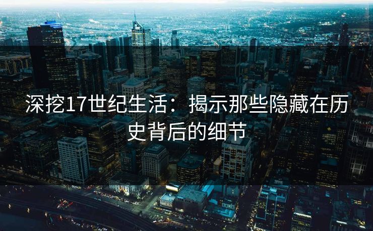 深挖17世纪生活：揭示那些隐藏在历史背后的细节
