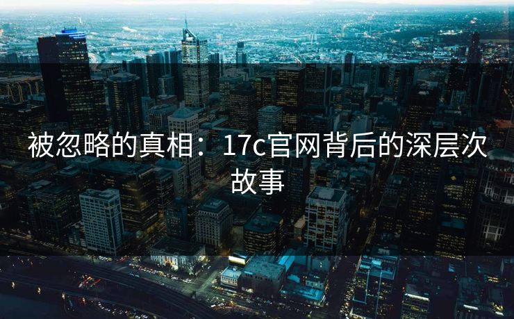 被忽略的真相:17c官网背后的深层次故事 被忽略的真相:17c官网背后的深层次故事
