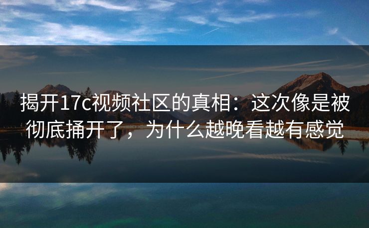 揭开17c视频社区的真相:这次像是被彻底捅开了,为什么越晚看越有感觉 揭开17c视频社区的真相:这次像是被彻底捅开了,为什么越晚看越有感觉