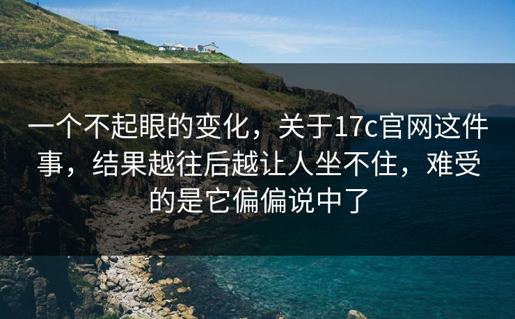 一个不起眼的变化，关于17c官网这件事，结果越往后越让人坐不住，难受的是它偏偏说中了