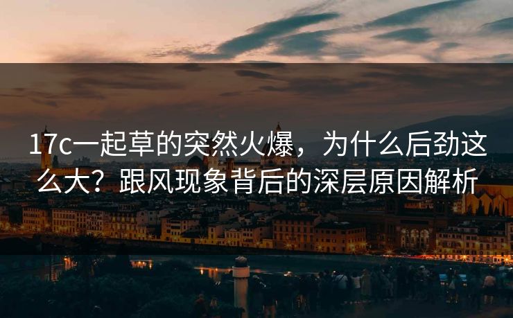 17c一起草的突然火爆，为什么后劲这么大？跟风现象背后的深层原因解析