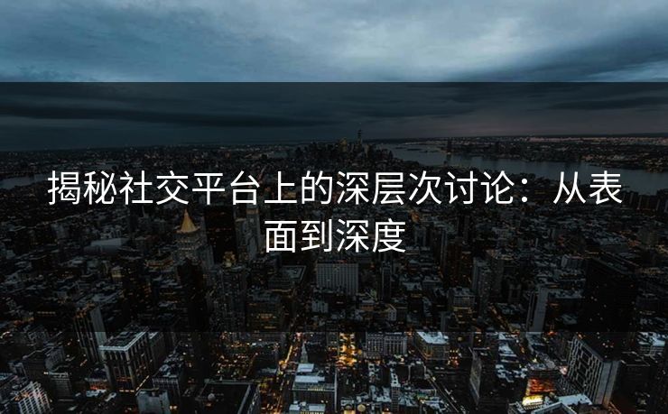 揭秘社交平台上的深层次讨论：从表面到深度