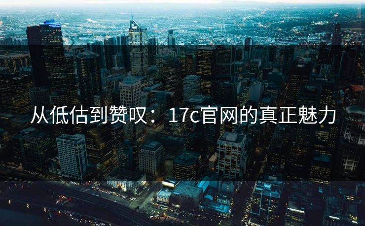 从低估到赞叹：17c官网的真正魅力