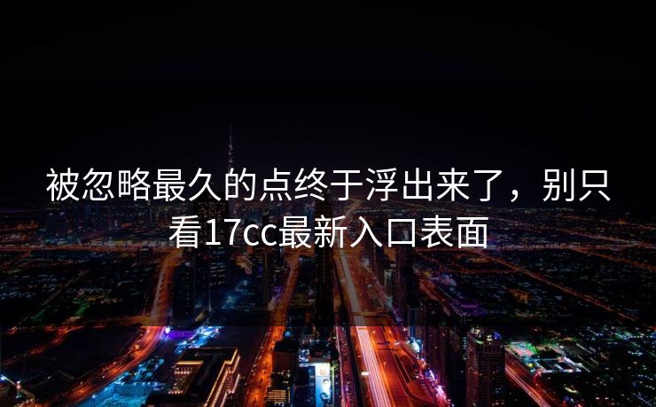 被忽略最久的点终于浮出来了，别只看17cc最新入口表面