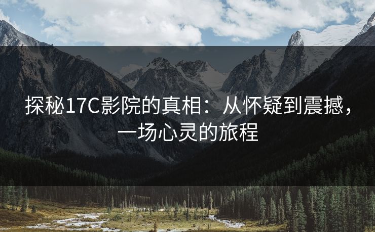 探秘17C影院的真相：从怀疑到震撼，一场心灵的旅程