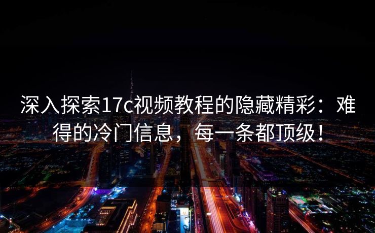 深入探索17c视频教程的隐藏精彩：难得的冷门信息，每一条都顶级！