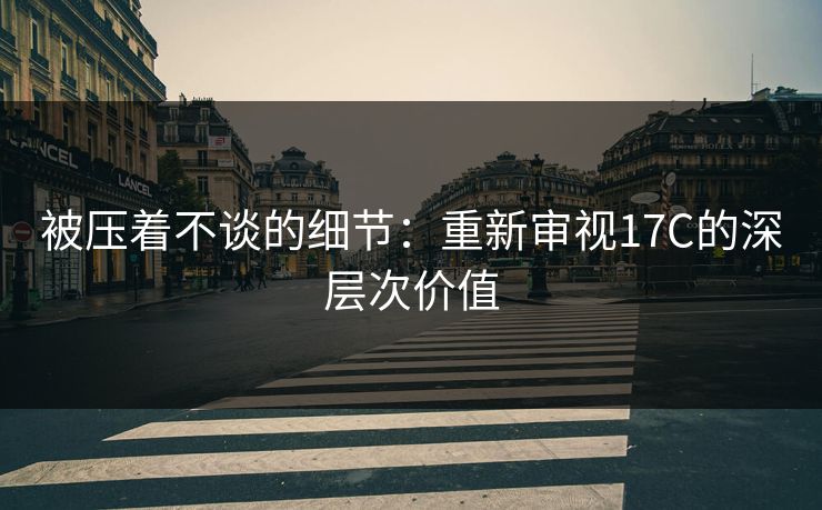 被压着不谈的细节：重新审视17C的深层次价值