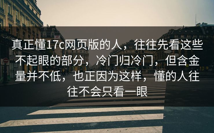 真正懂17c网页版的人，往往先看这些不起眼的部分，冷门归冷门，但含金量并不低，也正因为这样，懂的人往往不会只看一眼