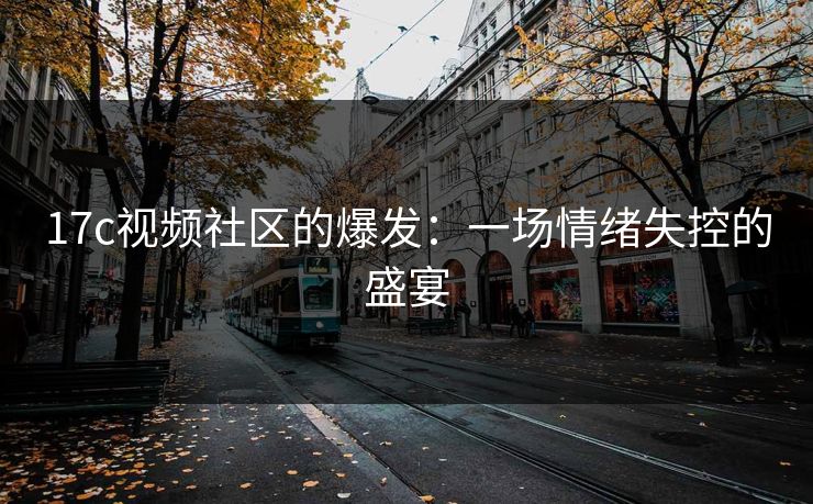 17c视频社区的爆发：一场情绪失控的盛宴