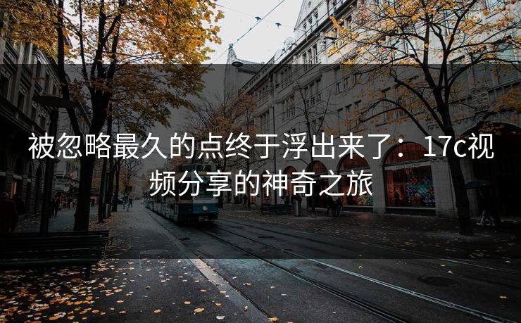被忽略最久的点终于浮出来了：17c视频分享的神奇之旅