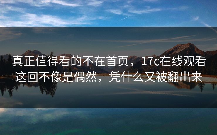 真正值得看的不在首页，17c在线观看这回不像是偶然，凭什么又被翻出来