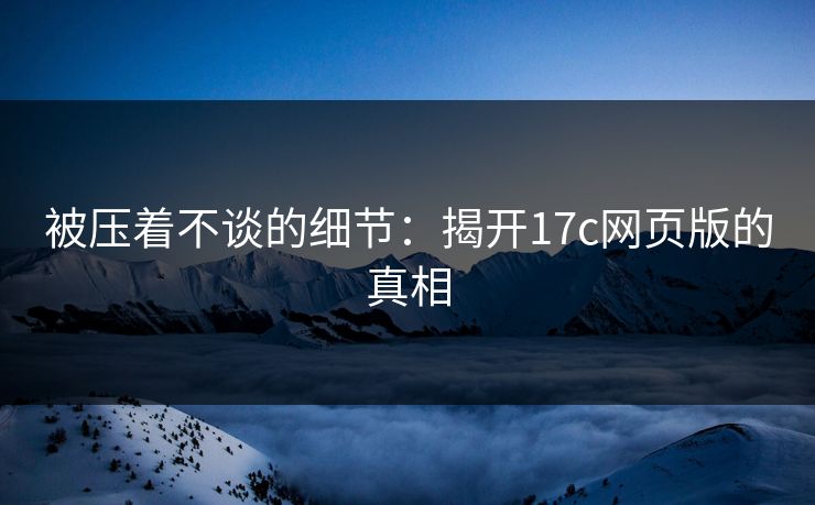 被压着不谈的细节：揭开17c网页版的真相