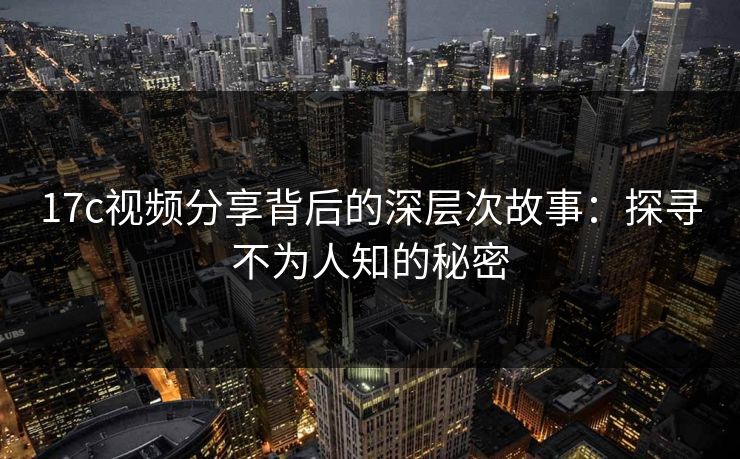 17c视频分享背后的深层次故事：探寻不为人知的秘密