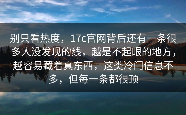 别只看热度，17c官网背后还有一条很多人没发现的线，越是不起眼的地方，越容易藏着真东西，这类冷门信息不多，但每一条都很顶