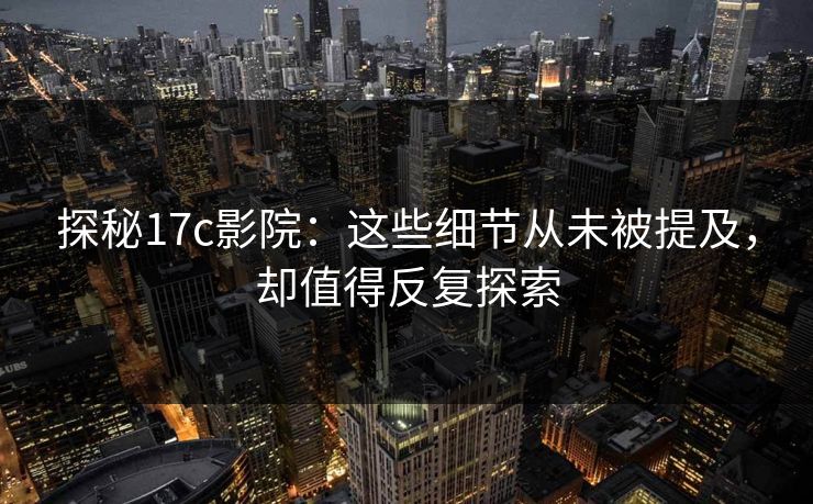 探秘17c影院：这些细节从未被提及，却值得反复探索