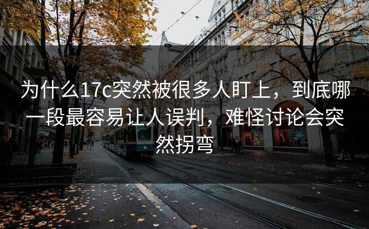 为什么17c突然被很多人盯上，到底哪一段最容易让人误判，难怪讨论会突然拐弯