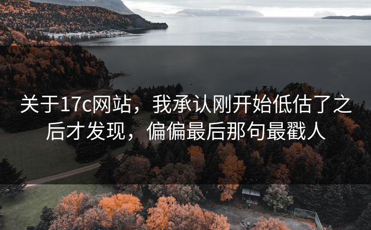 关于17c网站，我承认刚开始低估了之后才发现，偏偏最后那句最戳人