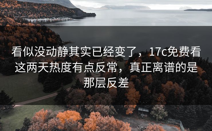 看似没动静其实已经变了，17c免费看这两天热度有点反常，真正离谱的是那层反差