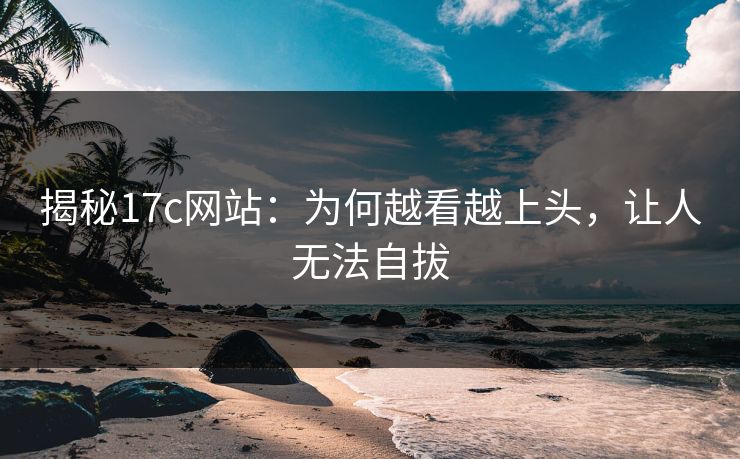 揭秘17c网站：为何越看越上头，让人无法自拔