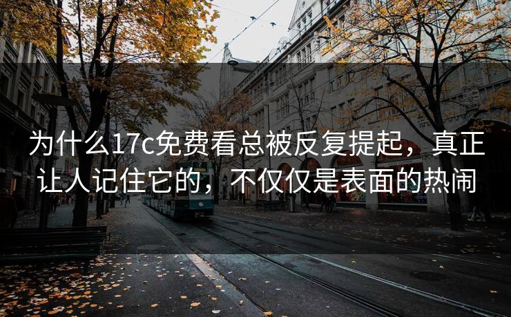 为什么17c免费看总被反复提起，真正让人记住它的，不仅仅是表面的热闹