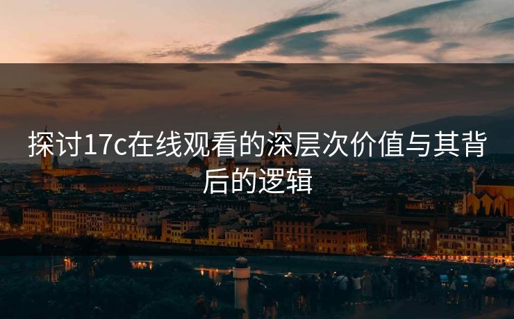 探讨17c在线观看的深层次价值与其背后的逻辑