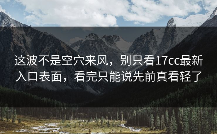 这波不是空穴来风，别只看17cc最新入口表面，看完只能说先前真看轻了