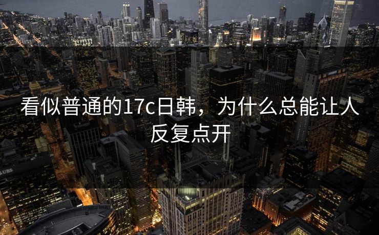 看似普通的17c日韩，为什么总能让人反复点开