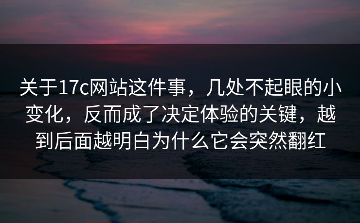 关于17c网站这件事，几处不起眼的小变化，反而成了决定体验的关键，越到后面越明白为什么它会突然翻红