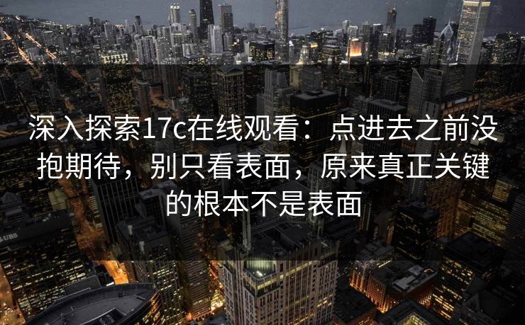深入探索17c在线观看：点进去之前没抱期待，别只看表面，原来真正关键的根本不是表面
