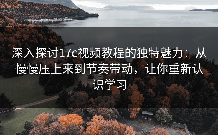 深入探讨17c视频教程的独特魅力：从慢慢压上来到节奏带动，让你重新认识学习