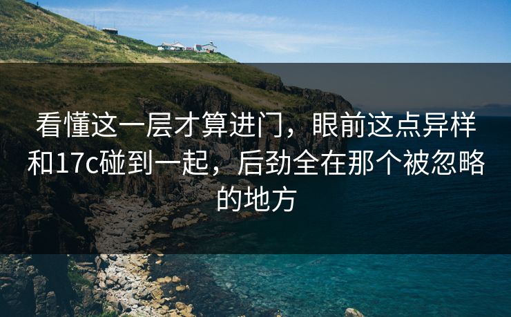 看懂这一层才算进门，眼前这点异样和17c碰到一起，后劲全在那个被忽略的地方
