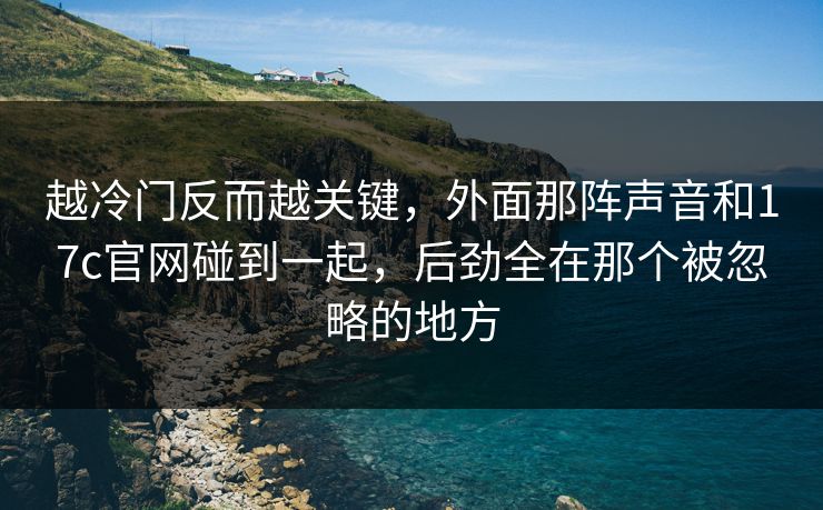 越冷门反而越关键，外面那阵声音和17c官网碰到一起，后劲全在那个被忽略的地方