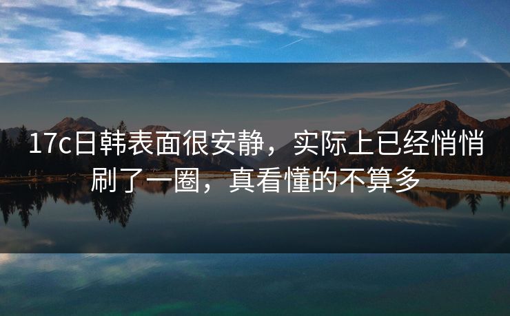 17c日韩表面很安静，实际上已经悄悄刷了一圈，真看懂的不算多