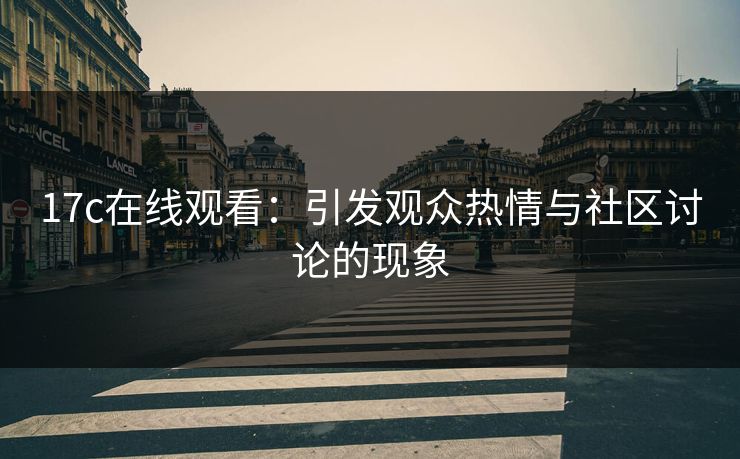 17c在线观看：引发观众热情与社区讨论的现象