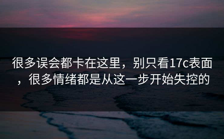 很多误会都卡在这里，别只看17c表面，很多情绪都是从这一步开始失控的