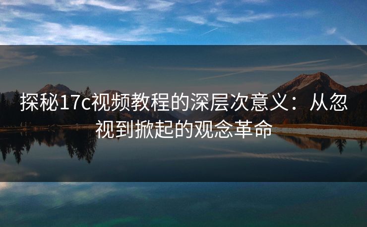 探秘17c视频教程的深层次意义：从忽视到掀起的观念革命